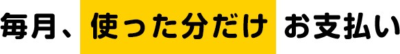 毎月、使った分だけお支払い